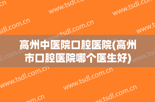 高州中医院口腔医院(高州市口腔医院哪个医生好)