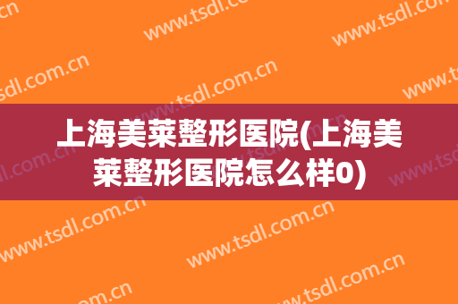 上海美莱整形医院(上海美莱整形医院怎么样0)