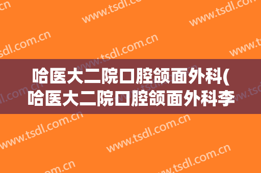 哈医大二院口腔颌面外科(哈医大二院口腔颌面外科李德志)
