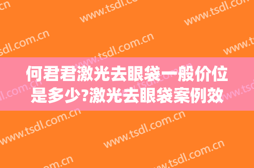 何君君激光去眼袋一般价位是多少?激光去眼袋案例效果对比图_北京大学深圳医院