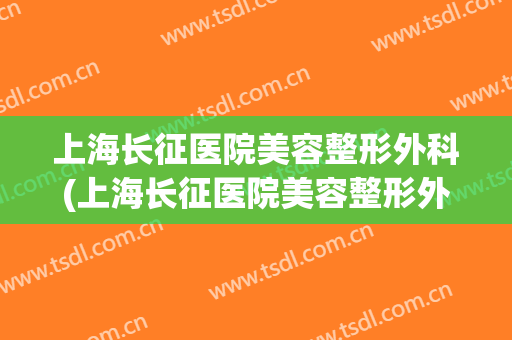 上海长征医院美容整形外科(上海长征医院美容整形外科专家)
