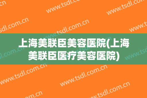 上海美联臣美容医院(上海美联臣医疗美容医院)