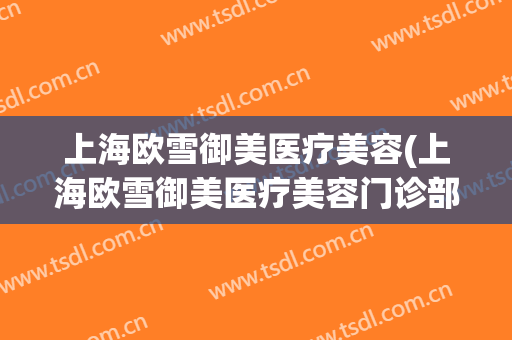 上海欧雪御美医疗美容(上海欧雪御美医疗美容门诊部)