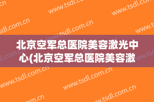 北京空军总医院美容激光中心(北京空军总医院美容激光中心怎么样)