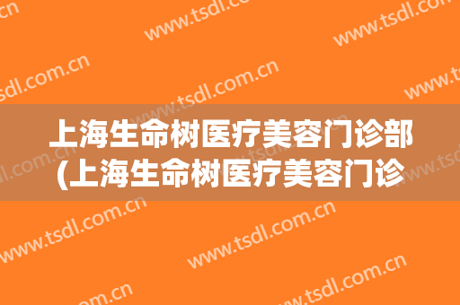 上海生命树医疗美容门诊部(上海生命树医疗美容门诊部地址)