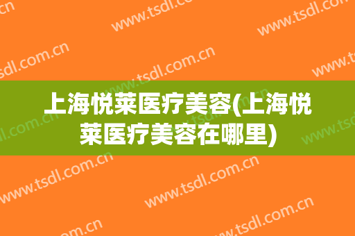 上海悦莱医疗美容(上海悦莱医疗美容在哪里)