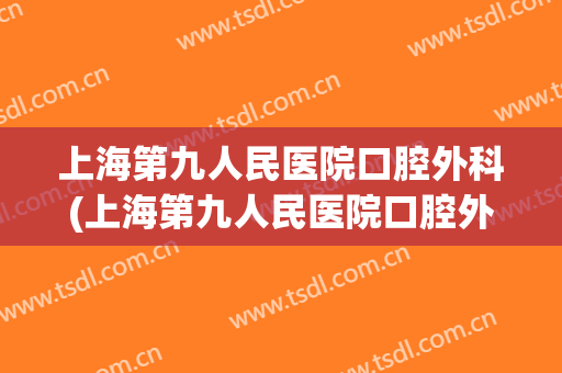 上海第九人民医院口腔外科(上海第九人民医院口腔外科预约)