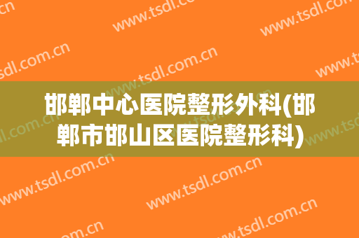 邯郸中心医院整形外科(邯郸市邯山区医院整形科)