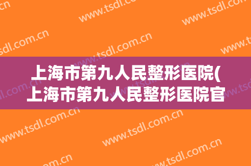 上海市第九人民整形医院(上海市第九人民整形医院官网)