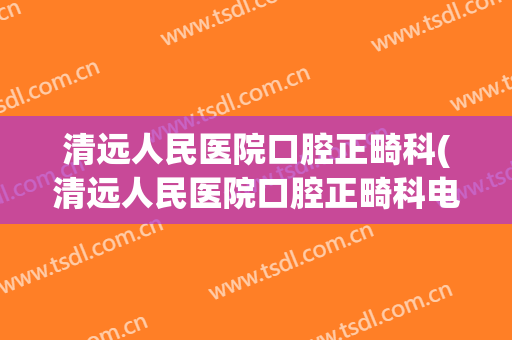 清远人民医院口腔正畸科(清远人民医院口腔正畸科电话)