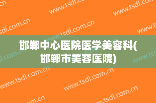 邯郸中心医院医学美容科(邯郸市美容医院)