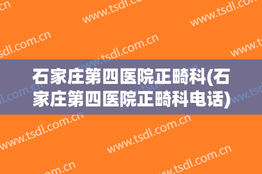 石家庄第四医院正畸科(石家庄第四医院正畸科电话)
