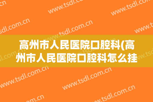 高州市人民医院口腔科(高州市人民医院口腔科怎么挂号)