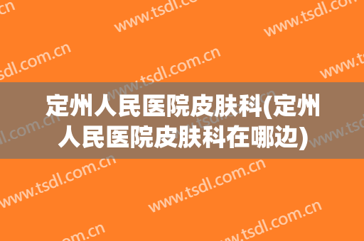 定州人民医院皮肤科(定州人民医院皮肤科在哪边)