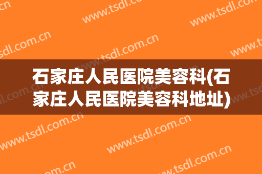 石家庄人民医院美容科(石家庄人民医院美容科地址)