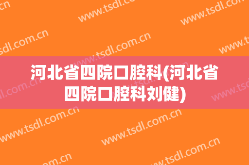 河北省四院口腔科(河北省四院口腔科刘健)