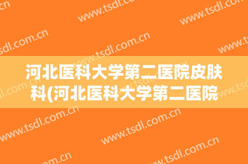 河北医科大学第二医院皮肤科(河北医科大学第二医院皮肤科李艳玲)