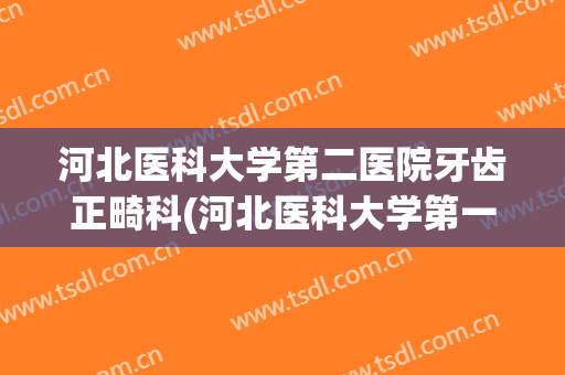 河北医科大学第二医院牙齿正畸科(河北医科大学第一医院正畸科)