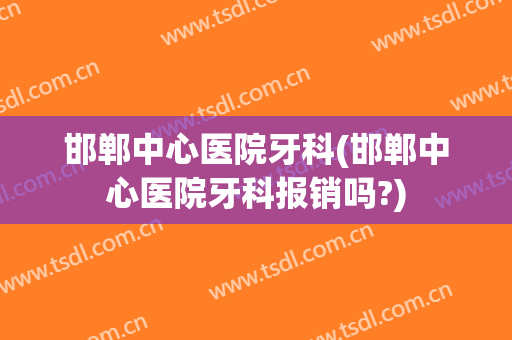 邯郸中心医院牙科(邯郸中心医院牙科报销吗?)