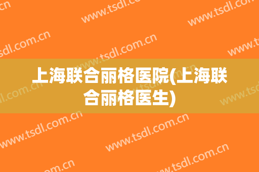 上海联合丽格医院(上海联合丽格医生)
