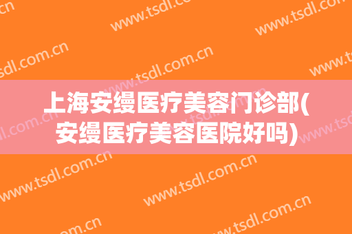 上海安缦医疗美容门诊部(安缦医疗美容医院好吗)