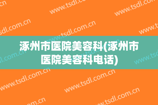 涿州市医院美容科(涿州市医院美容科电话)