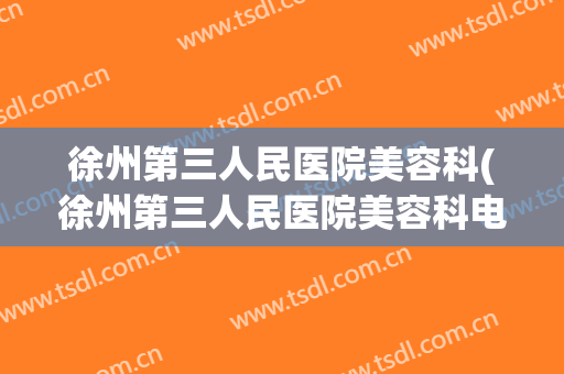 徐州第三人民医院美容科(徐州第三人民医院美容科电话)