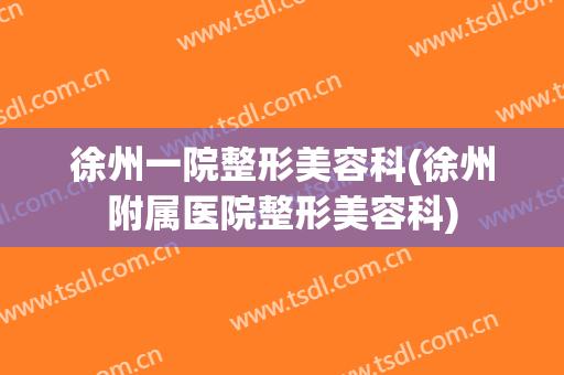 徐州一院整形美容科(徐州附属医院整形美容科)