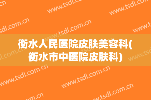 衡水人民医院皮肤美容科(衡水市中医院皮肤科)