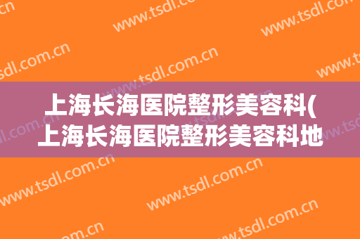 上海长海医院整形美容科(上海长海医院整形美容科地址)