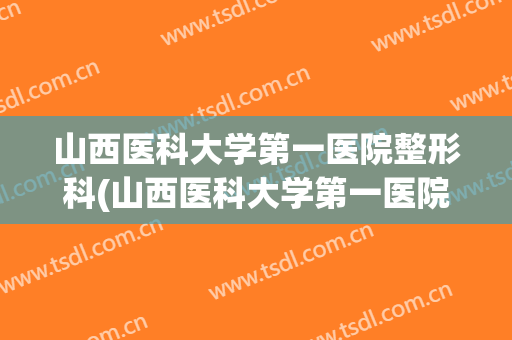 山西医科大学第一医院整形科(山西医科大学第一医院整形科哪个大夫好)