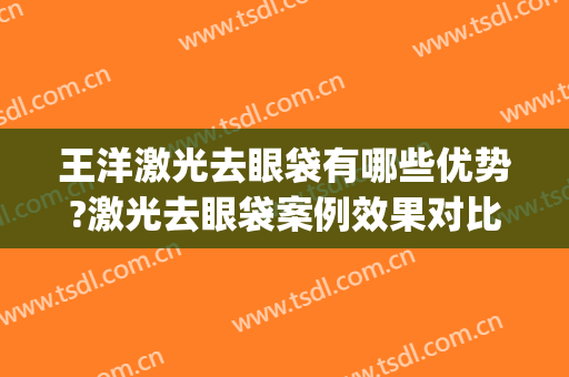 王洋激光去眼袋有哪些优势?激光去眼袋案例效果对比图_烟台毓璜顶医院