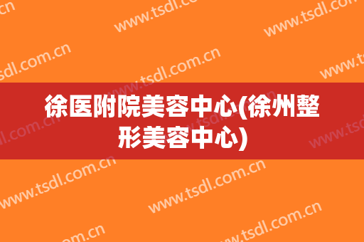 徐医附院美容中心(徐州整形美容中心)