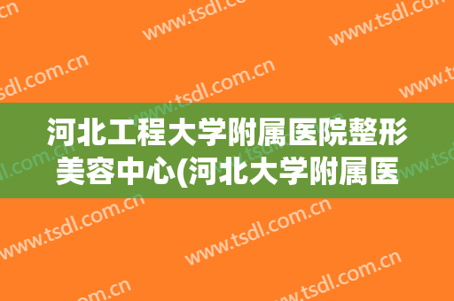 河北工程大学附属医院整形美容中心(河北大学附属医院美容整形科)