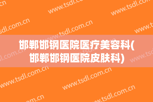 邯郸邯钢医院医疗美容科(邯郸邯钢医院皮肤科)