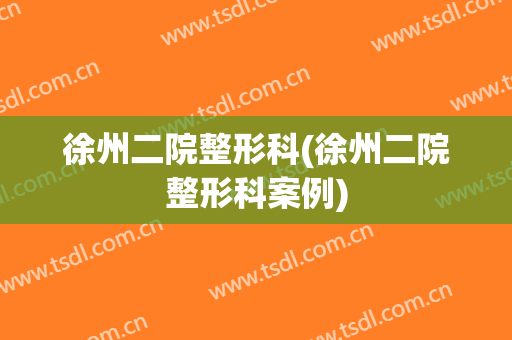 徐州二院整形科(徐州二院整形科案例)