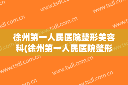 徐州第一人民医院整形美容科(徐州第一人民医院整形美容科医生)