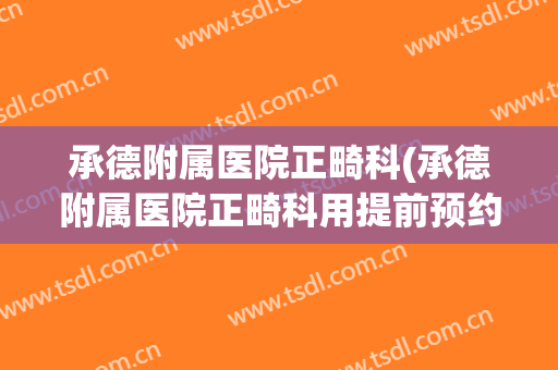 承德附属医院正畸科(承德附属医院正畸科用提前预约不)