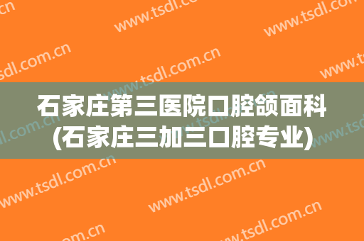 石家庄第三医院口腔颌面科(石家庄三加三口腔专业)