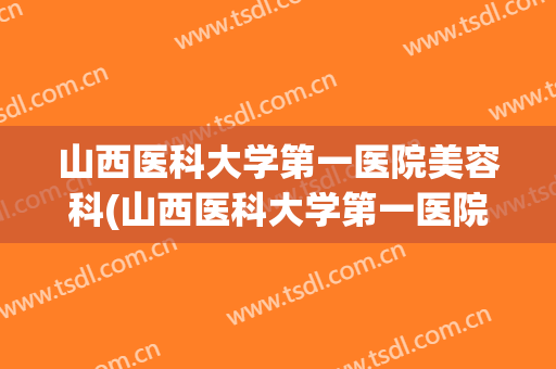 山西医科大学第一医院美容科(山西医科大学第一医院美容科怎么样)
