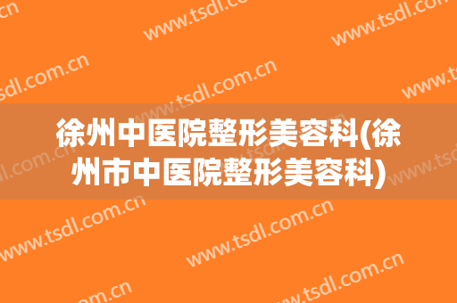 徐州中医院整形美容科(徐州市中医院整形美容科)