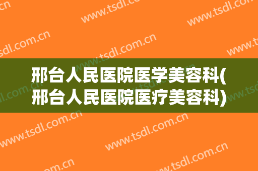 邢台人民医院医学美容科(邢台人民医院医疗美容科)