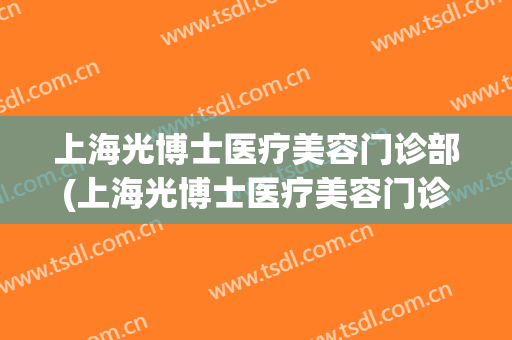 上海光博士医疗美容门诊部(上海光博士医疗美容门诊部企业信用码)
