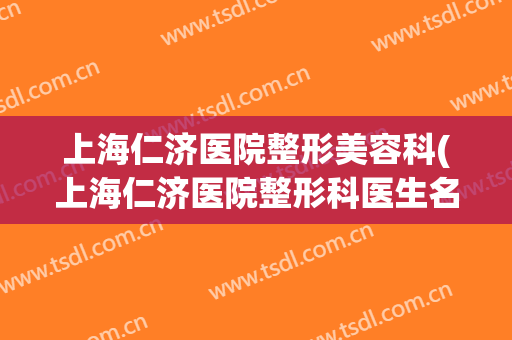 上海仁济医院整形美容科(上海仁济医院整形科医生名单)