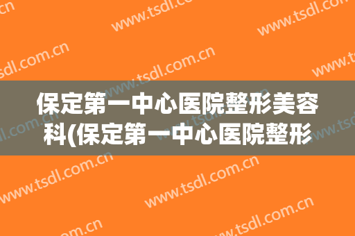 保定第一中心医院整形美容科(保定第一中心医院整形科医生)