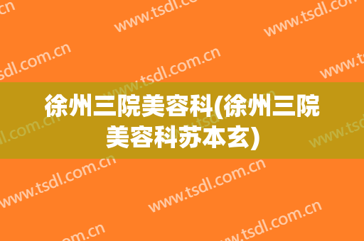 徐州三院美容科(徐州三院美容科苏本玄)