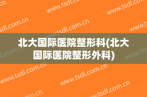 北大国际医院整形科(北大国际医院整形外科)