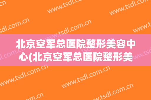 北京空军总医院整形美容中心(北京空军总医院整形美容中心电话)