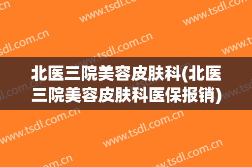 北医三院美容皮肤科(北医三院美容皮肤科医保报销)