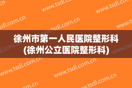 徐州市第一人民医院整形科(徐州公立医院整形科)